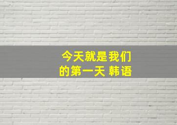 今天就是我们的第一天 韩语